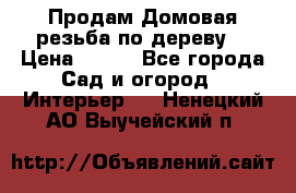 Продам Домовая резьба по дереву  › Цена ­ 500 - Все города Сад и огород » Интерьер   . Ненецкий АО,Выучейский п.